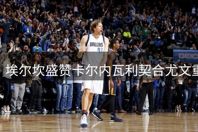 埃尔坎盛赞卡尔内瓦利契合尤文重建理念 强调夺冠雄心不变