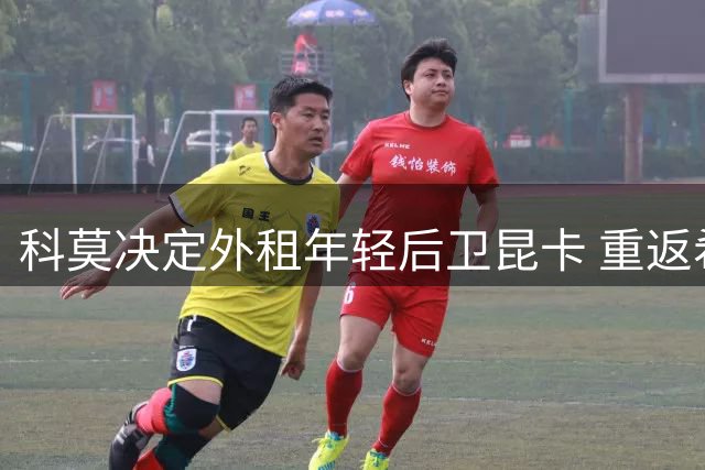 科莫决定外租年轻后卫昆卡 重返希洪竞技延续西乙征程
