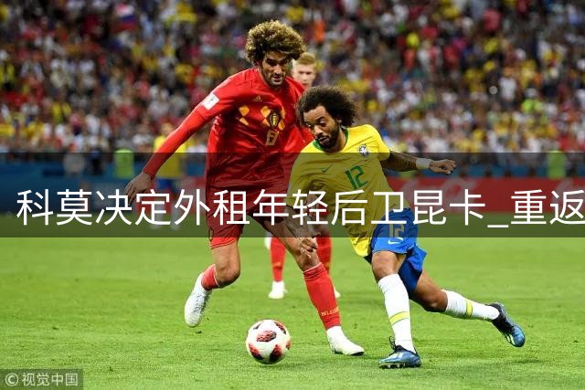 科莫决定外租年轻后卫昆卡 重返希洪竞技延续西乙征程