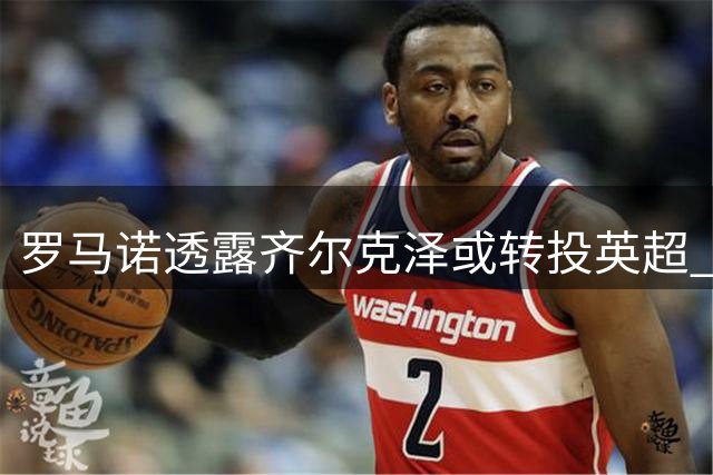 罗马诺透露齐尔克泽或转投英超 维拉已展开接触